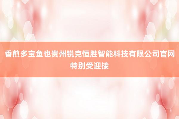 香煎多宝鱼也贵州锐克恒胜智能科技有限公司官网特别受迎接