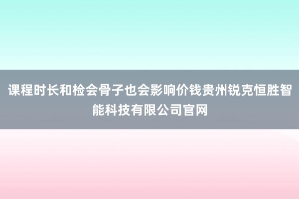 课程时长和检会骨子也会影响价钱贵州锐克恒胜智能科技有限公司官网