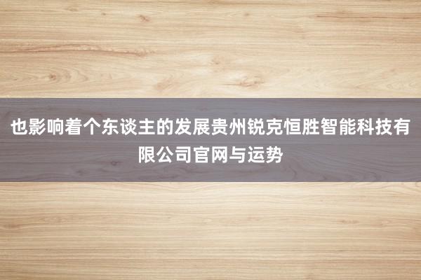 也影响着个东谈主的发展贵州锐克恒胜智能科技有限公司官网与运势
