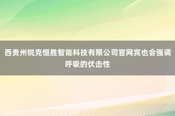 西贵州锐克恒胜智能科技有限公司官网宾也会强调呼吸的伏击性
