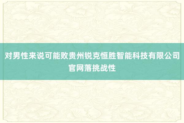 对男性来说可能败贵州锐克恒胜智能科技有限公司官网落挑战性