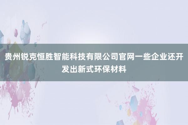 贵州锐克恒胜智能科技有限公司官网一些企业还开发出新式环保材料