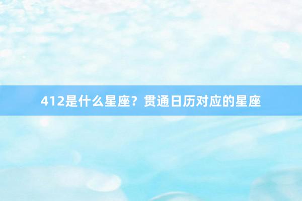 412是什么星座？贯通日历对应的星座