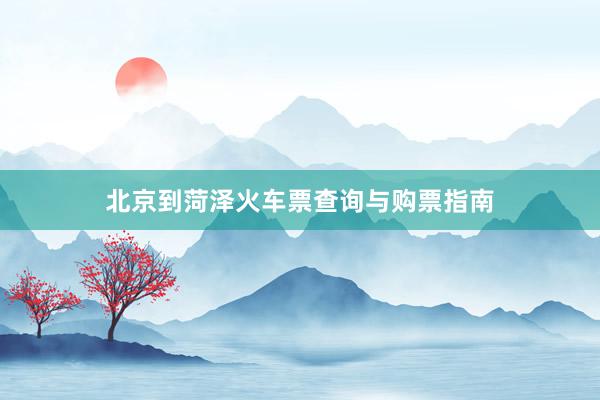 北京到菏泽火车票查询与购票指南