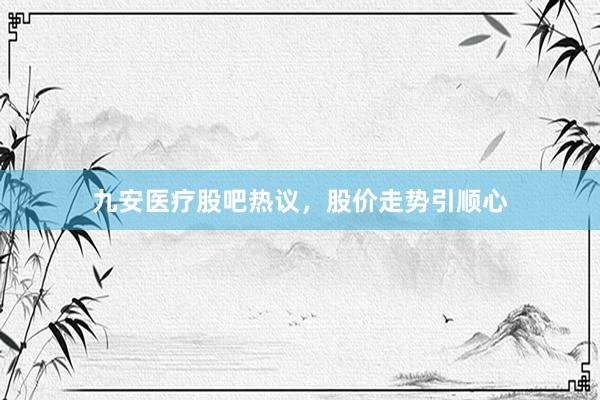 九安医疗股吧热议，股价走势引顺心