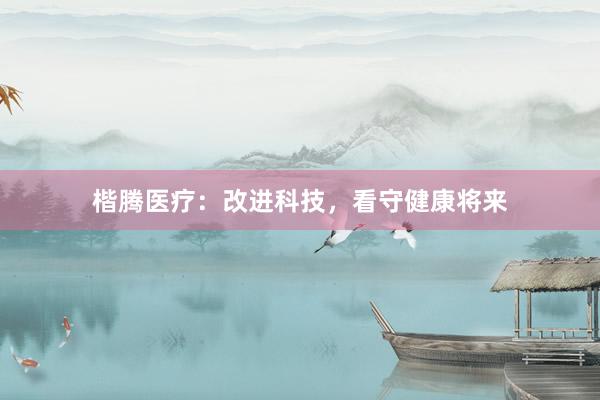 楷腾医疗：改进科技，看守健康将来