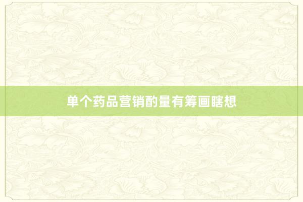 单个药品营销酌量有筹画瞎想